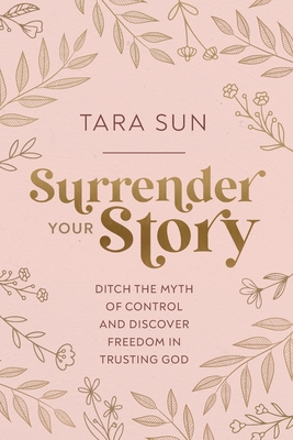 Surrender Your Story: Ditch the Myth of Control and Discover Freedom in Trusting God - Tara Sun