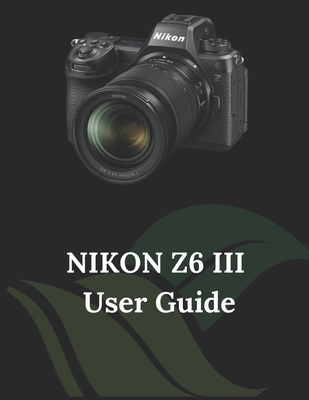 Nikon Z6 III User Guide: The Clear and Concise Handbook for Photographers and Videographers - Zoey Fortnite