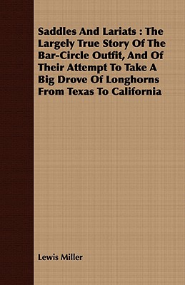 Saddles and Lariats: The Largely True Story of the Bar-Circle Outfit, and of Their Attempt to Take a Big Drove of Longhorns from Texas to C - Lewis Miller