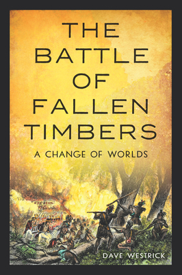 The Battle of Fallen Timbers: A Change of Worlds - Dave Westrick