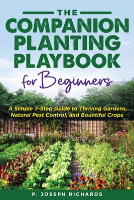 The Companion Planting Playbook for Beginners: A Simple 7-Step Guide to Thriving Gardens, Natural Pest Control, and Bountiful Crops - P. Joseph Richards