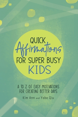 Quick Affirmations for Super Busy Kids: A to Z of Easy Motivations for Creating Better Days - Kim Ann
