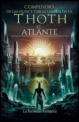 Compendio de las Quince Tablas Esmeralda de Thoth el Atlante: Una guía para principiantes sobre el conocimiento esotérico, la alquimia y la sabiduría - La Sociedad Esotérica