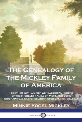 The Genealogy of the Mickley Family of America: Together With a Brief Genealogical Record of the Michelet Family of Metz, and Some Biographical Sketch - Minnie Fogel Mickley
