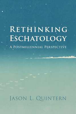 Rethinking Eschatology: A Postmillennial Perspective - Jason L. Quintern