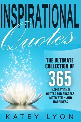 Inspirational Quotes: The Ultimate Collection Of 365 Inspirational Quotes For Success, Motivation And Happiness - Katey Lyon