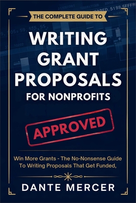 The Complete Guide to Writing Grant Proposals for Nonprofits: Win More Grants - The No-Nonsense Guide to Writing Proposals That Get Funded - Dante Mercer