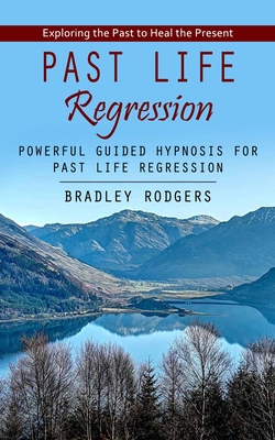 Past Life Regression: Exploring the Past to Heal the Present (Powerful Guided Hypnosis for Past Life Regression) - 