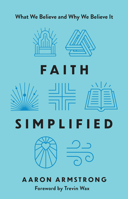 Faith Simplified: What We Believe and Why We Believe It - Aaron Armstrong