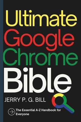 Ultimate Google Chrome Bible: The Essential A-Z Handbook for Everyone - Jerry P. G. Bill