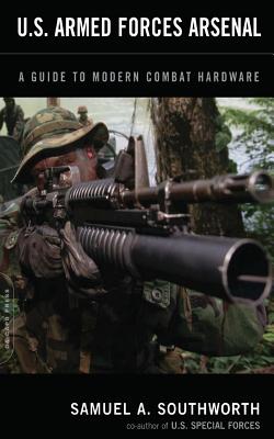 U.S. Armed Forces Arsenal: A Guide to Modern Combat Hardware - Samuel A. Southworth