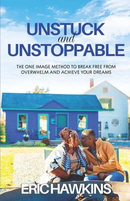 Unstuck and Unstoppable: The One Image Method to Break Free from Overwhelm and Achieve Your Dreams - Eric Hawkins