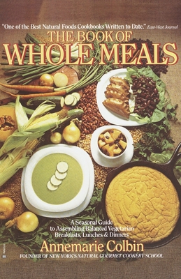 Book of Whole Meals: A Seasonal Guide to Assembling Balanced Vegetarian Breakfasts, Lunches, and Dinners: A Cookbook - Annemarie Colbin