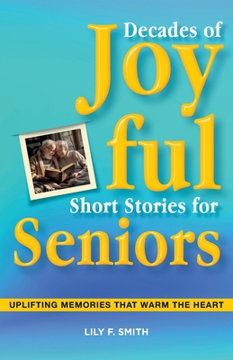 Decades of Joyful Short Stories for Seniors: Uplifting Memories that Warm the Heart - Lily F. Smith