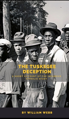 The Tuskegee Deception: A Short Account of the Infamous Syphilis Study - William Webb