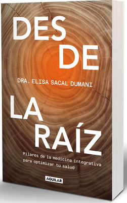 Desde La Raíz. Pilares de la Medicina Integrativa Para Optimizar Tu Salud / From the Core: Foundations of Integrative Medicine to Optimize Your Health - Elisa Sacal