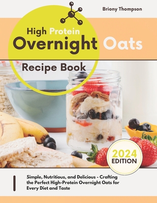 High Protein Overnight Oats Recipe Book: Simple, Nutritious, and Delicious - Crafting the Perfect High-Protein Overnight Oats for Every Diet and Taste - Briony Thompson