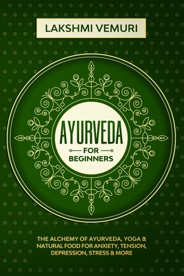 Ayurveda for Beginners: The Alchemy of Ayurveda, Yoga & Natural Food for Anxiety, Tension, Depression, Stress & More - Lakshmi Vemuri