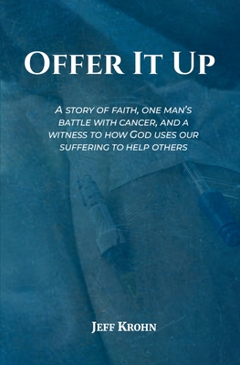 Offer It Up: A Story of Faith, One Man's Battle with Cancer, and a Witness to How God Uses Our Suffering to Help Others - Jeff Krohn