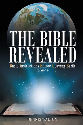 The Bible Revealed: Basic Instructions Before Leaving Earth: Volume 1 - Dennis Walton
