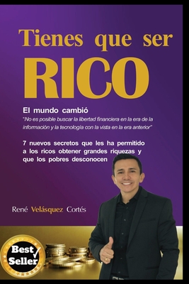 Tienes Que Ser Rico: 7 Nuevos Secretos Que Les Ha Permitido a Los Ricos Obtener Grandes Riquezas Y Que Los Pobres Desconocen - Rene Velasquez Cortes