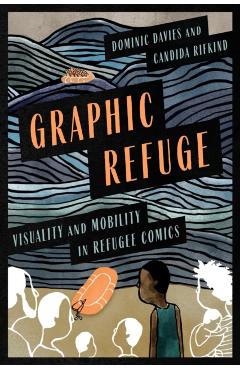 Graphic Refuge: Visuality and Mobility in Refugee Comics - Candida Rifkind