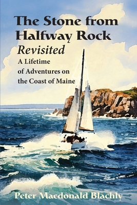 The Stone from Halfway Rock Revisited: A Lifetime of Adventures on the Coast of Maine - Peter M. Blachly