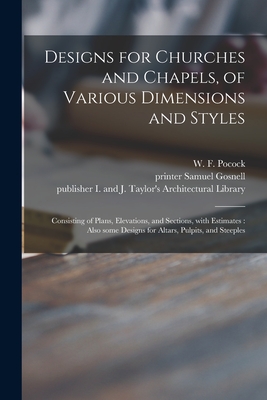 Designs for Churches and Chapels, of Various Dimensions and Styles: Consisting of Plans, Elevations, and Sections, With Estimates: Also Some Designs f - W. F. (william Fuller) 1779- Pocock