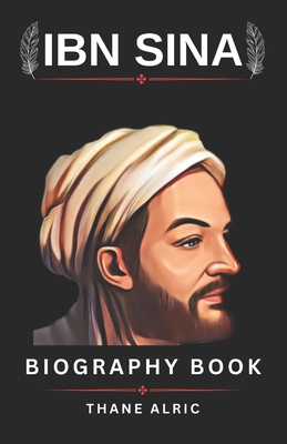 THE BIOGRAPHY OF IBN SINA (avicenna): BEYOND THE CANON: The Life and Legacy of Medieval Medicine Greatest Mind who Lived From 980-1037 CE - Thane Alric