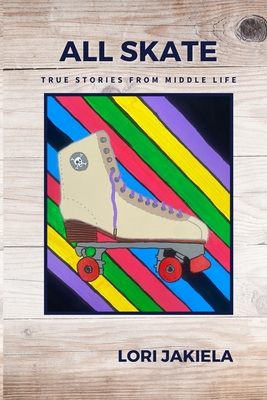 All Skate: True Stories from Middle Life - Lori Jakiela