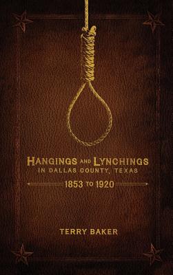 Hangings and Lynchings in Dallas County, Texas: 1853 to 1920 - Terry Baker