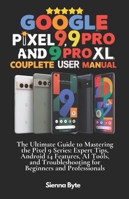 Google Pixel 9, 9 Pro and 9 Pro XL Complete User Manual: The Ultimate Guide to Mastering the Pixel 9 Series, Expert Tips Android 14 Features, AI Tools - Sienna Byte