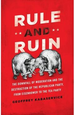 Coperta cărții 'Rule and Ruin: The Downfall of Moderation and the Destruction of the Republican Party, from Eisenhower to the Tea Party'