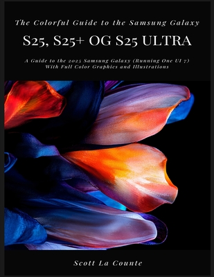 The Colorful Guide to the Samsung Galaxy S25: A Guide to the 2025 Samsung Galaxy (Running One UI 7) With Full Color Graphics and Illustrations - Scott La Counte