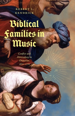 Biblical Families in Music: Conflict and Heterodoxy in Oratorios, 1670-1770 - Robert L. Kendrick