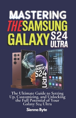 Mastering the Samsung Galaxy S24 Ultra: The Ultimate Guide to Setting Up, Customizing, and Unlocking the Full Potential of Your Galaxy S24 Ultra - Sienna Byte