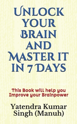 Unlock your Brain and Master it in 7 Days: This Book will help you Improve your Brainpower - Yatendra Kumar Singh (manuh)