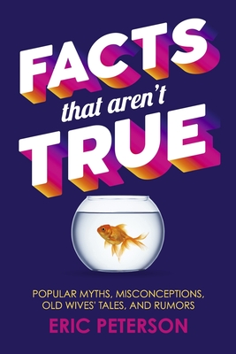 Facts That Aren't True: Popular Myths, Misconceptions, Old Wives' Tales, and Rumors - Eric Peterson