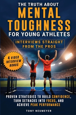 The Truth About Mental Toughness for Young Athletes: Interviews Straight from the Pros - Proven Strategies to Build Confidence, Turn Setbacks into Foc - Tony Neumeyer