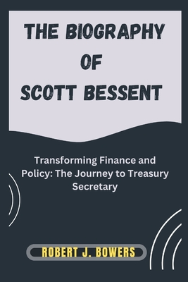 The biography of Scott Bessent: Transforming Finance and Policy: The Journey to Treasury Secretary - Robert J. Bowers
