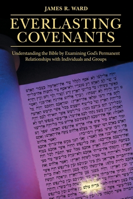 Everlasting Covenants: Understanding the Bible by Examining God's Permanent Relationships with Individuals and Groups - James R. Ward