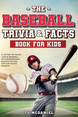 The Baseball Trivia and Facts Book for Kids: A History of Major League Baseball with Biographies, Rules and Playing Tips for Young Readers - Ty Mcdaniel
