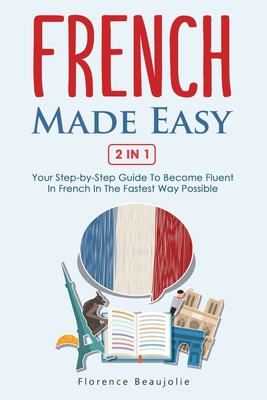 French Made Easy 2 In 1: Your Step-by-Step Guide To Become Fluent In French In The Fastest Way Possible - Florence Beaujolie