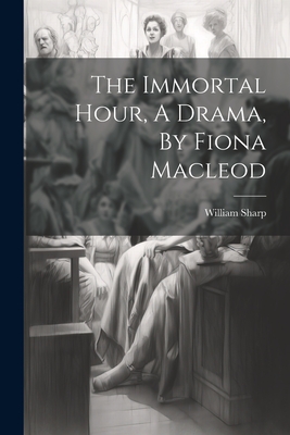 The Immortal Hour, A Drama, By Fiona Macleod - William Sharp