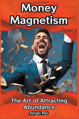 Money Magnetism: The Art of Attracting Abundance - Sergio Rijo