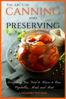 The ABC'S of Canning and Preserving: Everything You Need to Know to Can Vegetables, Meals and Meats - Cassandra Williams