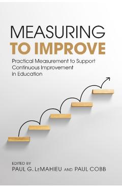 Measuring to Improve: Practical Measurement to Support Continuous Improvement in Education - Paul G. Lemahieu