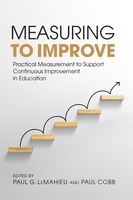 Measuring to Improve: Practical Measurement to Support Continuous Improvement in Education - Paul G. Lemahieu