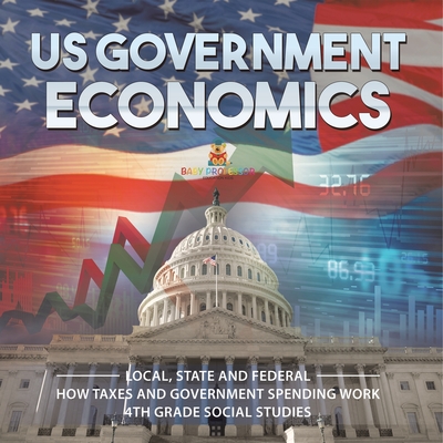 US Government Economics - Local, State and Federal How Taxes and Government Spending Work 4th Grade Children's Government Books - 