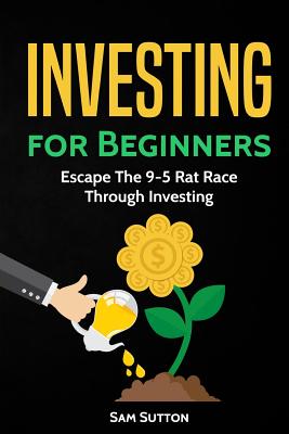 Investing for Beginners: Escape The 9-5 Rat Race Through Investing - Sam Sutton